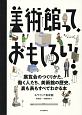 美術館って、おもしろい！　展覧会のつくりかた、働く人たち、美術館の歴史、裏も表もすべてわかる本