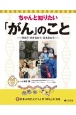 ちゃんと知りたい「がん」のこと　日本人の2人に1人が「がん」になる　学ぼう・向き合おう・支え合おう／図書館用堅牢製本（1）